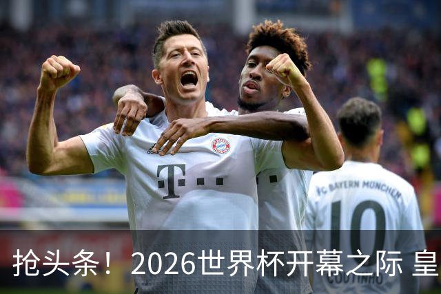 抢头条！2026世界杯开幕之际 皇马官宣穆里尼奥上任