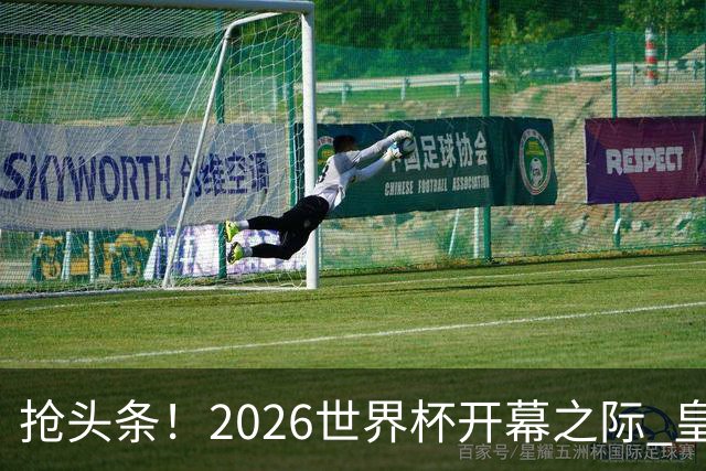 抢头条！2026世界杯开幕之际 皇马官宣穆里尼奥上任